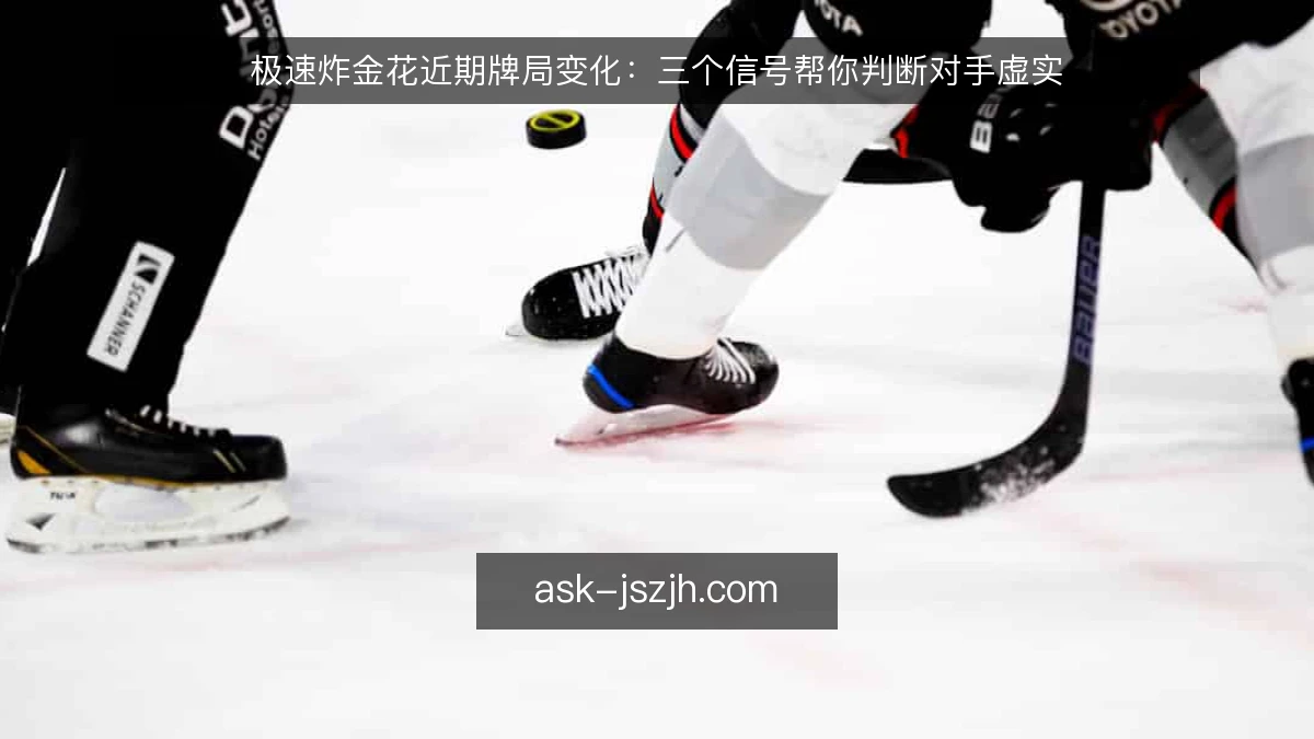 极速炸金花近期牌局变化：三个信号帮你判断对手虚实