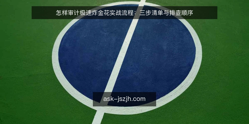 怎样审计极速炸金花实战流程:三步清单与排查顺序 — 为什么现在要做一次流程审计 配图